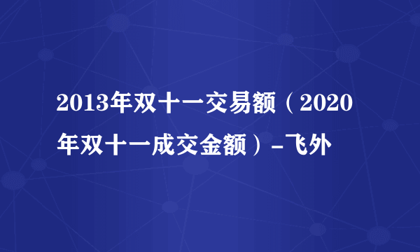 2013年双十一交易额（2020年双十一成交金额）-飞外