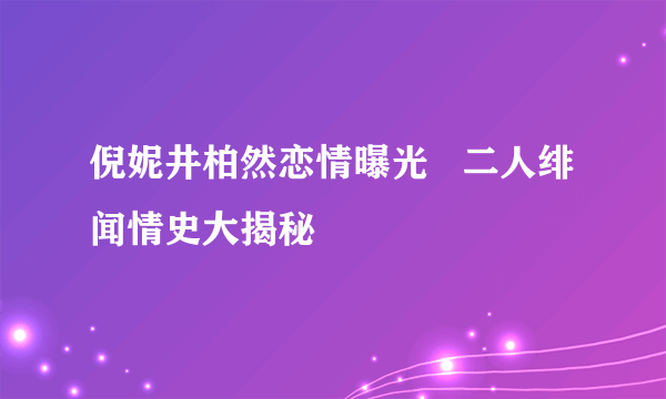 倪妮井柏然恋情曝光   二人绯闻情史大揭秘