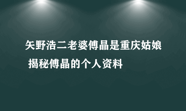 矢野浩二老婆傅晶是重庆姑娘 揭秘傅晶的个人资料