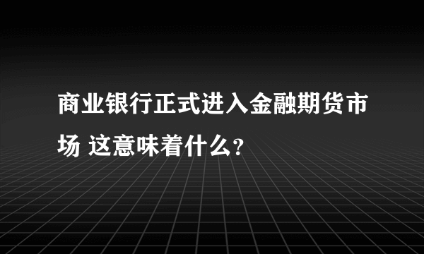 商业银行正式进入金融期货市场 这意味着什么？