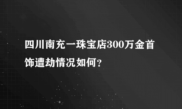 四川南充一珠宝店300万金首饰遭劫情况如何？