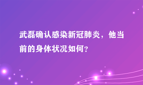 武磊确认感染新冠肺炎，他当前的身体状况如何？