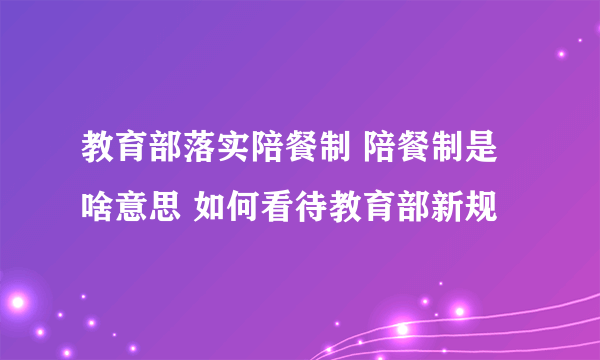 教育部落实陪餐制 陪餐制是啥意思 如何看待教育部新规