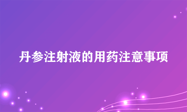 丹参注射液的用药注意事项