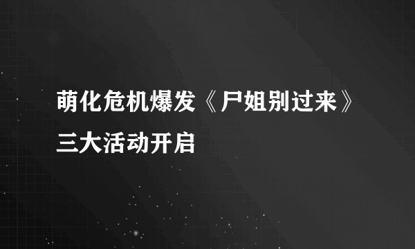 萌化危机爆发《尸姐别过来》三大活动开启