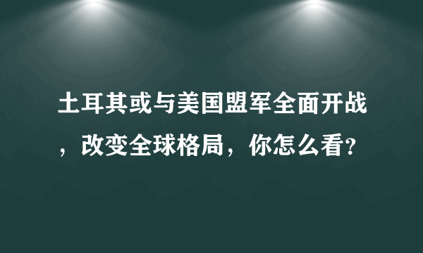 土耳其或与美国盟军全面开战，改变全球格局，你怎么看？