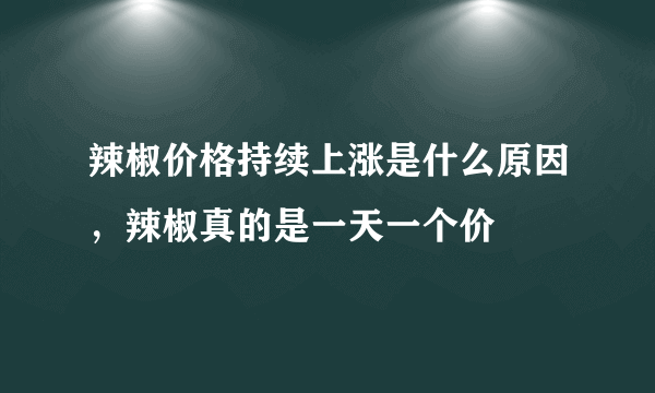 辣椒价格持续上涨是什么原因，辣椒真的是一天一个价