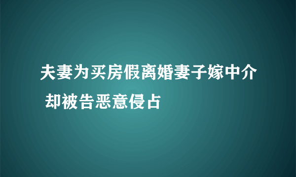 夫妻为买房假离婚妻子嫁中介 却被告恶意侵占