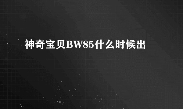 神奇宝贝BW85什么时候出