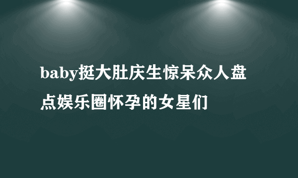 baby挺大肚庆生惊呆众人盘点娱乐圈怀孕的女星们