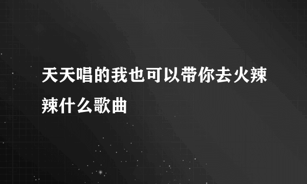 天天唱的我也可以带你去火辣辣什么歌曲