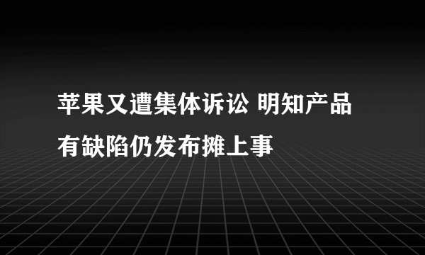 苹果又遭集体诉讼 明知产品有缺陷仍发布摊上事