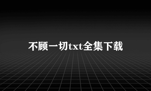 不顾一切txt全集下载