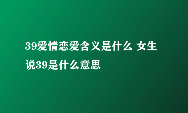 39爱情恋爱含义是什么 女生说39是什么意思