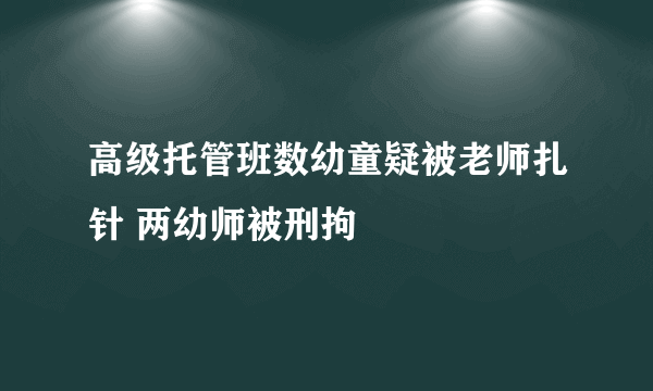 高级托管班数幼童疑被老师扎针 两幼师被刑拘