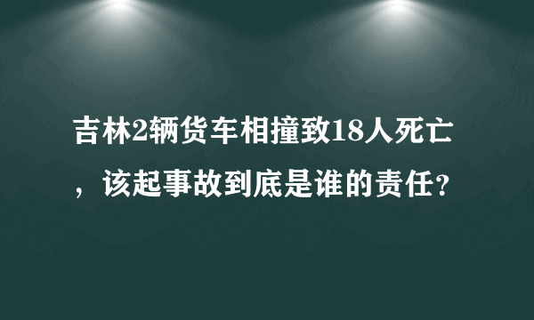 吉林2辆货车相撞致18人死亡，该起事故到底是谁的责任？