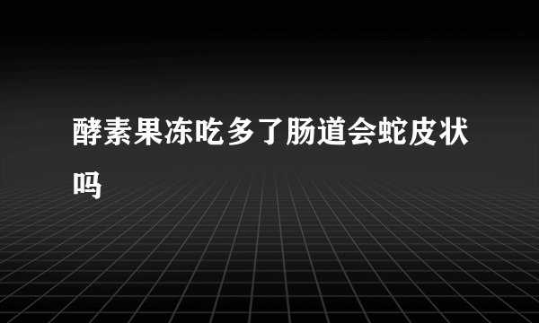 酵素果冻吃多了肠道会蛇皮状吗