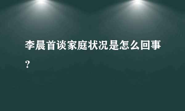 李晨首谈家庭状况是怎么回事？