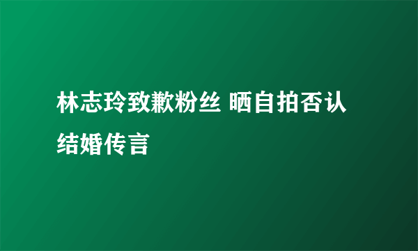 林志玲致歉粉丝 晒自拍否认结婚传言