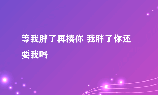 等我胖了再揍你 我胖了你还要我吗