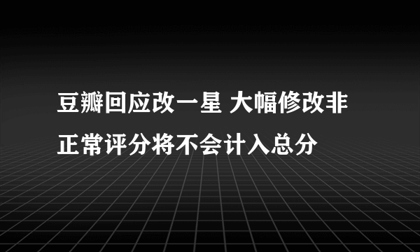 豆瓣回应改一星 大幅修改非正常评分将不会计入总分