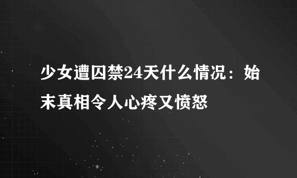 少女遭囚禁24天什么情况：始末真相令人心疼又愤怒