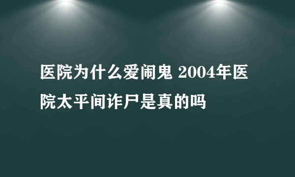 医院为什么爱闹鬼 2004年医院太平间诈尸是真的吗