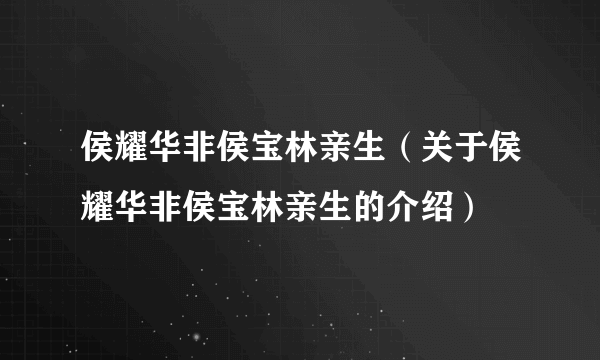 侯耀华非侯宝林亲生（关于侯耀华非侯宝林亲生的介绍）