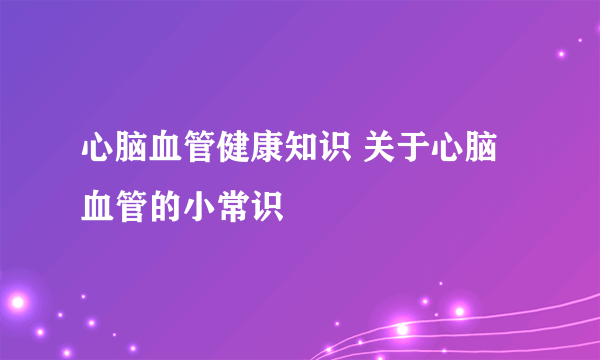 心脑血管健康知识 关于心脑血管的小常识