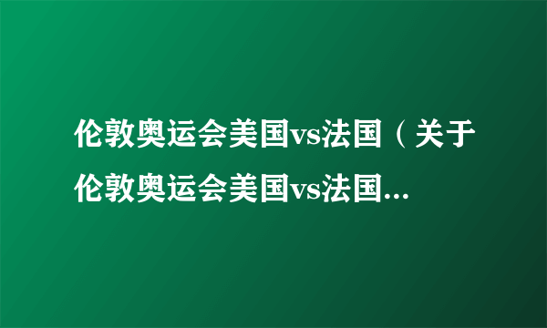 伦敦奥运会美国vs法国（关于伦敦奥运会美国vs法国的简介）