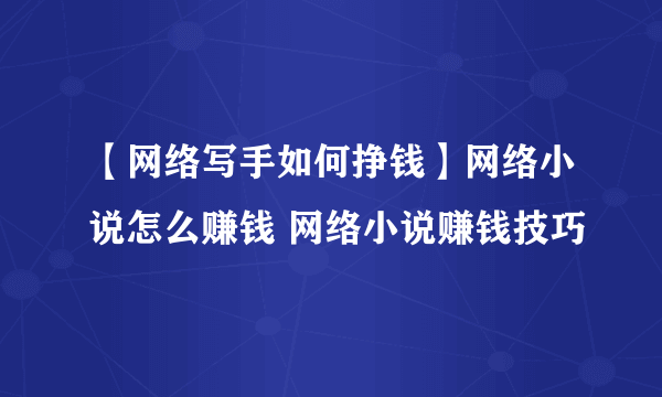 【网络写手如何挣钱】网络小说怎么赚钱 网络小说赚钱技巧