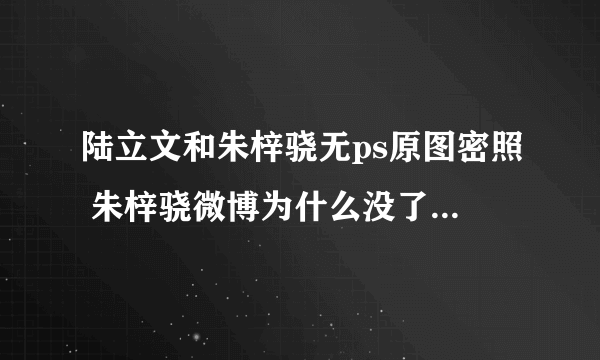 陆立文和朱梓骁无ps原图密照 朱梓骁微博为什么没了金丝雀事件