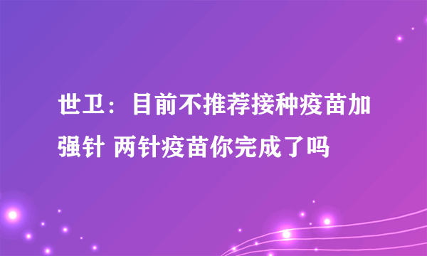 世卫：目前不推荐接种疫苗加强针 两针疫苗你完成了吗