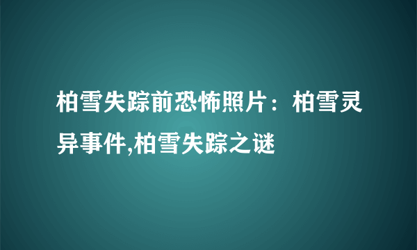 柏雪失踪前恐怖照片：柏雪灵异事件,柏雪失踪之谜