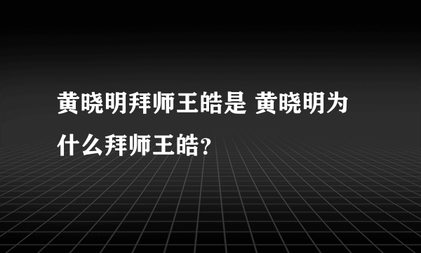 黄晓明拜师王皓是 黄晓明为什么拜师王皓？