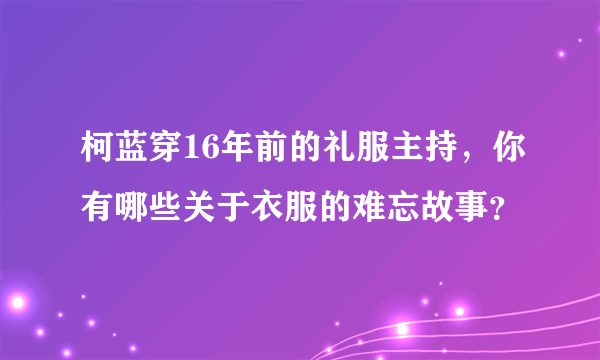 柯蓝穿16年前的礼服主持，你有哪些关于衣服的难忘故事？