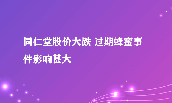 同仁堂股价大跌 过期蜂蜜事件影响甚大