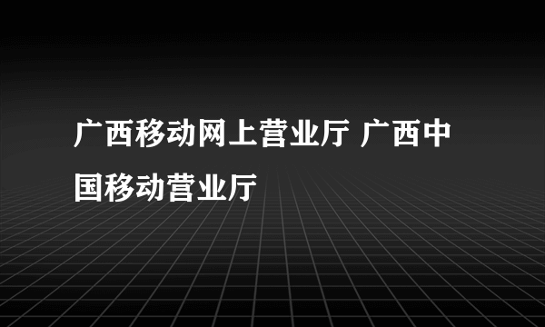 广西移动网上营业厅 广西中国移动营业厅