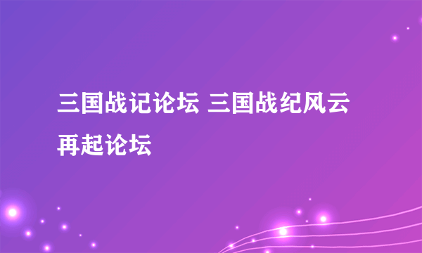 三国战记论坛 三国战纪风云再起论坛