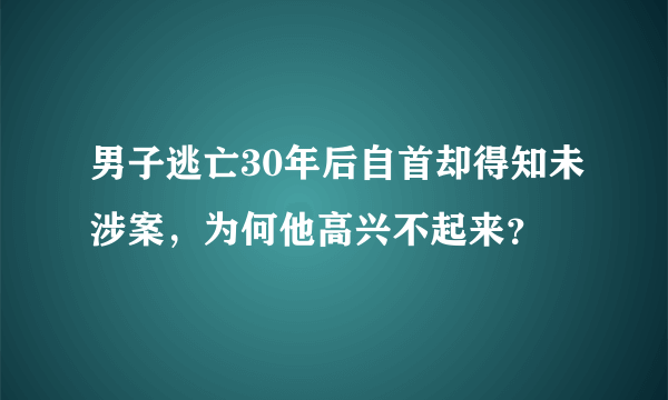 男子逃亡30年后自首却得知未涉案，为何他高兴不起来？