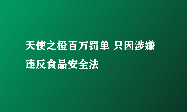 天使之橙百万罚单 只因涉嫌违反食品安全法