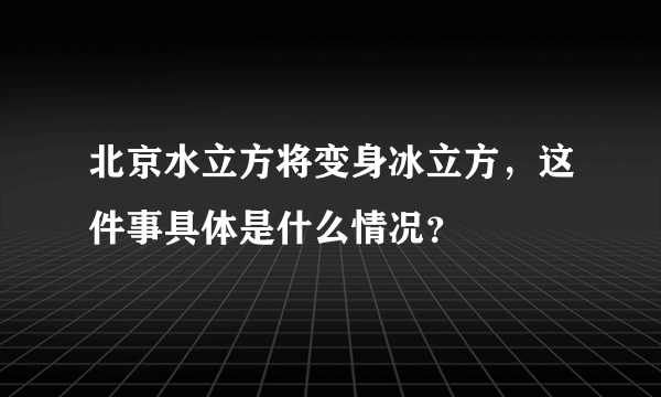 北京水立方将变身冰立方，这件事具体是什么情况？