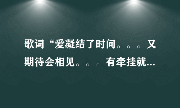 歌词“爱凝结了时间。。。又期待会相见。。。有牵挂就不会飞远。。。”是哪首歌上的啊