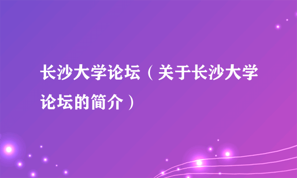 长沙大学论坛（关于长沙大学论坛的简介）