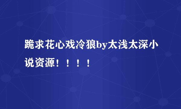 跪求花心戏冷狼by太浅太深小说资源！！！！