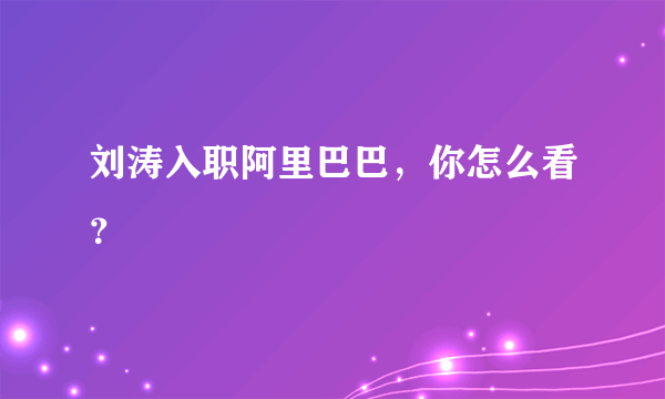 刘涛入职阿里巴巴，你怎么看？