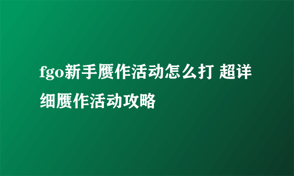 fgo新手赝作活动怎么打 超详细赝作活动攻略