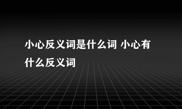 小心反义词是什么词 小心有什么反义词