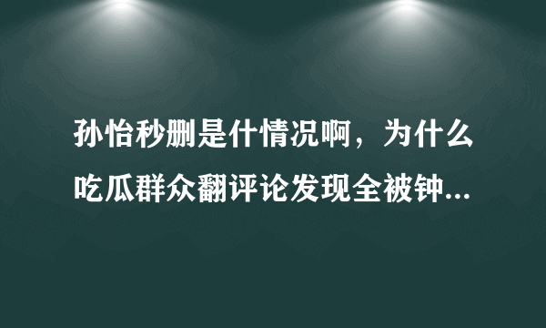 孙怡秒删是什情况啊，为什么吃瓜群众翻评论发现全被钟汉良粉丝控评了?