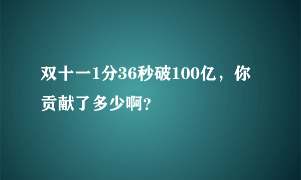 双十一1分36秒破100亿，你贡献了多少啊？